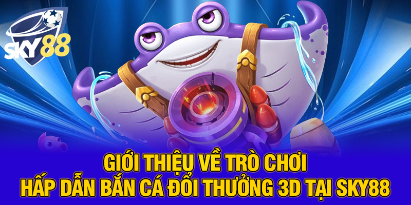 Trải Nghiệm Bắn Cá Đổi Thưởng 3D Đỉnh Cao Cùng SKY88 – Săn Cá Mỗi Ngày, Nhận Quà Cực Đã